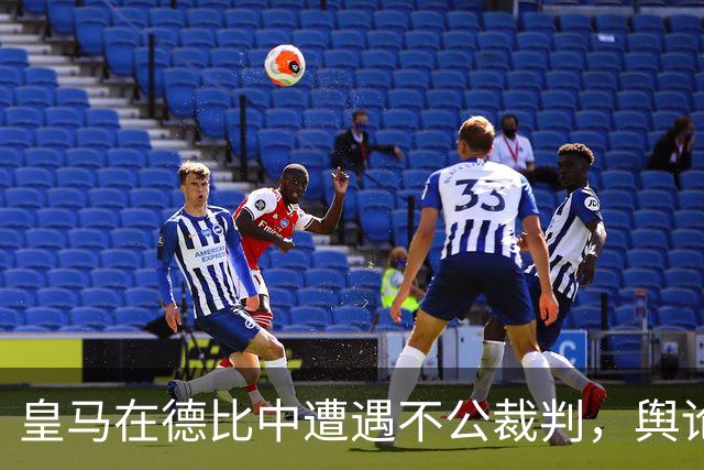 皇马在德比中遭遇不公裁判，舆论风暴持续发酵