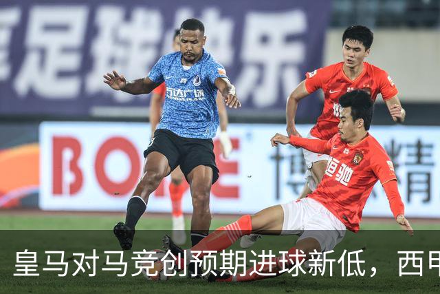 皇马对马竞创预期进球新低，西甲+欧冠表现不佳
