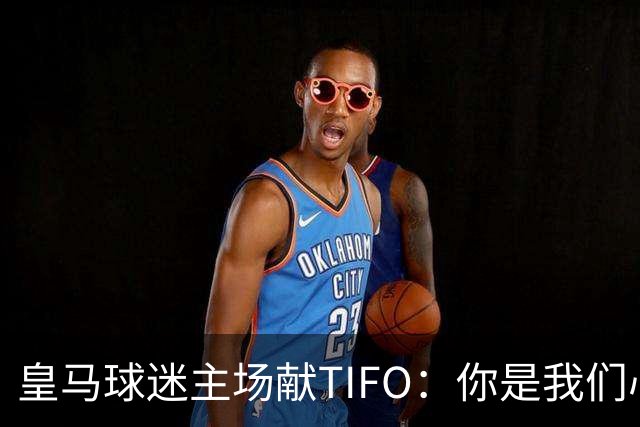 皇马球迷主场献TIFO：你是我们心中不灭的冠军