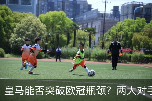皇马能否突破欧冠瓶颈？两大对手仍在