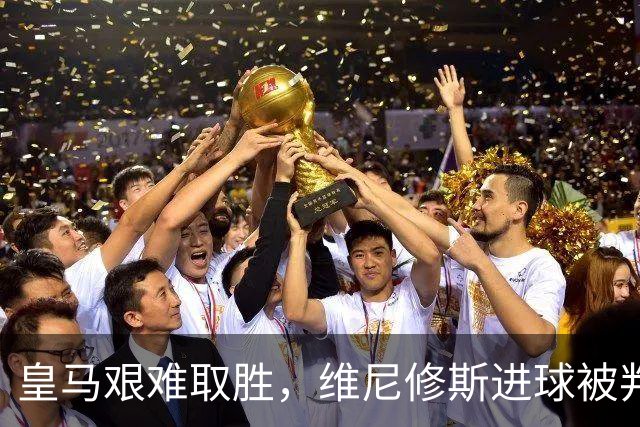 皇马艰难取胜，维尼修斯进球被判无效并红牌离场