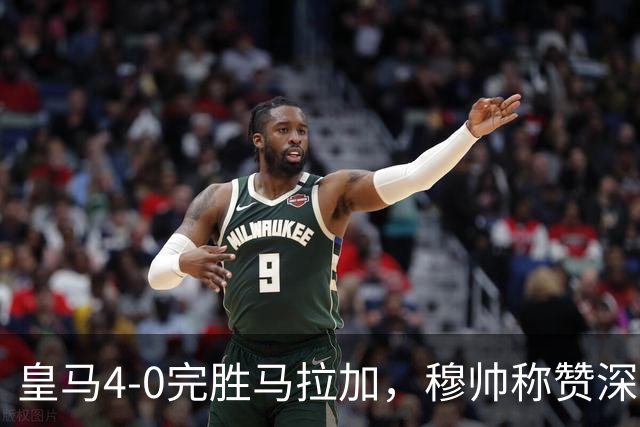 皇马4-0完胜马拉加，穆帅称赞深度与拼抢精神