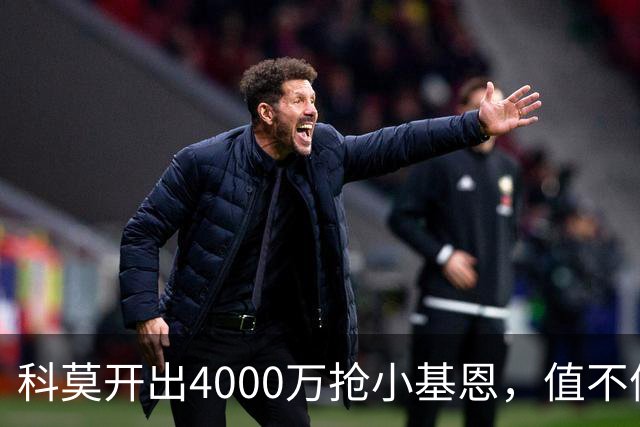 科莫开出4000万抢小基恩，值不值引热议