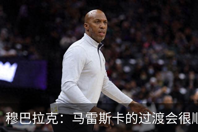 穆巴拉克：马雷斯卡的过渡会很顺利 他的到来将是一笔宝贵的财富