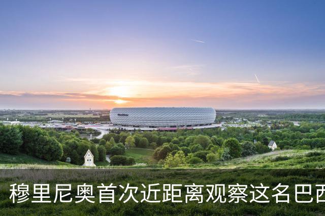 穆里尼奥首次近距离观察这名巴西球员
