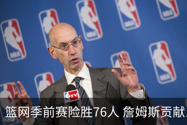 篮网季前赛险胜76人 詹姆斯贡献10分恩比德失误颇多