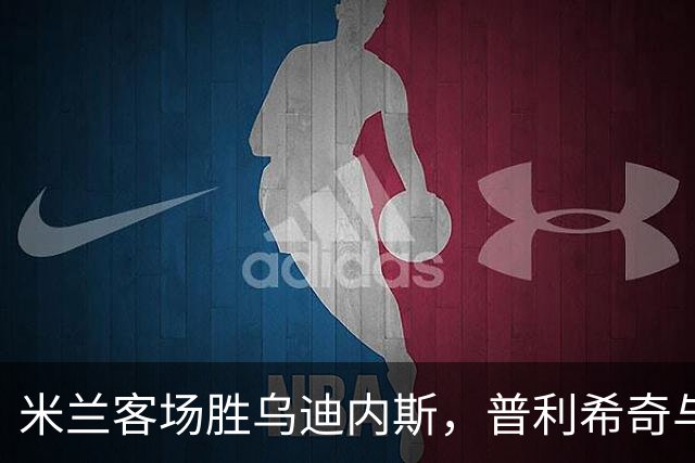 米兰客场胜乌迪内斯，普利希奇与哈钦森各进一球