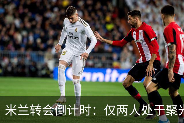 米兰转会倒计时：仅两人处于聚光灯下，出售难题突出