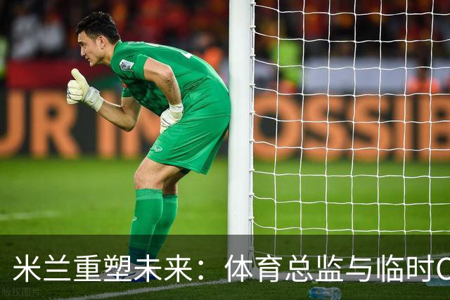 米兰重塑未来：体育总监与临时CEO的双重变革