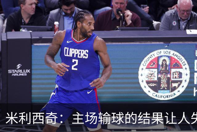 米利西奇：主场输球的结果让人失望，会全力优化球队阵容与战术