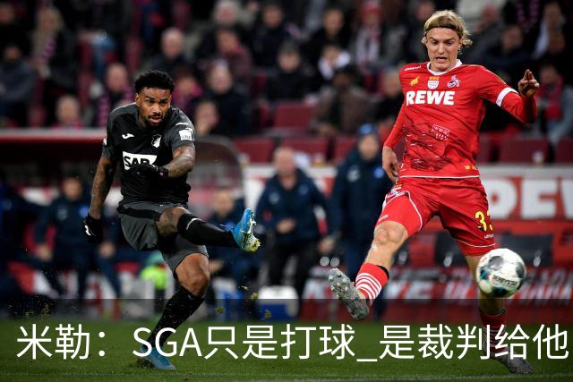 米勒：SGA只是打球 是裁判给他罚球 他从不像卢卡那样抱怨&不回防