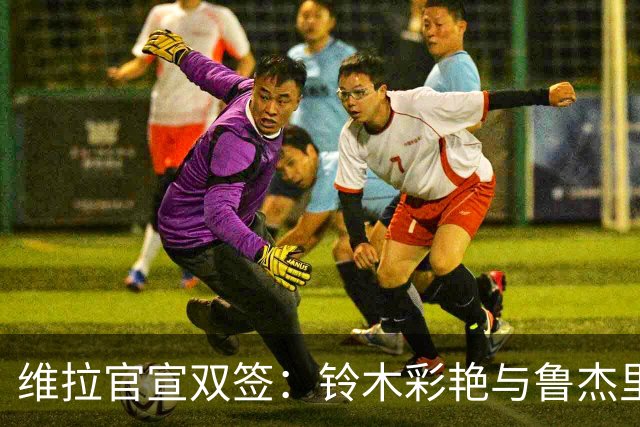 维拉官宣双签：铃木彩艳与鲁杰里加盟