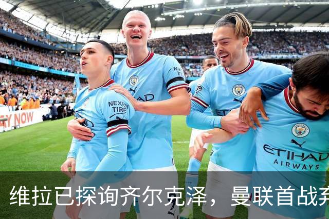维拉已探询齐尔克泽，曼联首战弃用引转会猜测