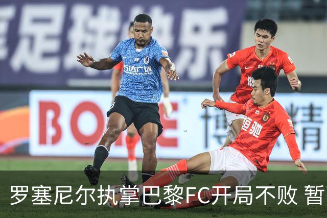 罗塞尼尔执掌巴黎FC开局不败 暂列法甲次席