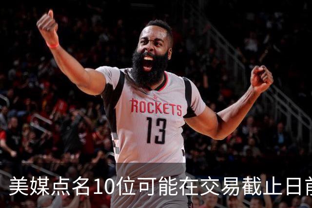 美媒点名10位可能在交易截止日前被交易的球员