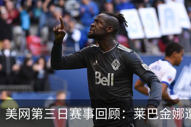 美网第三日赛事回顾：莱巴金娜遭遇冷遇，伊埃拉票房火爆