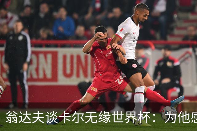 翁达夫谈卡尔无缘世界杯：为他感到遗憾，他还会参加很多届大赛
