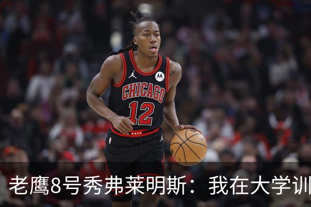 老鹰8号秀弗莱明斯：我在大学训练时就非常刻苦 正努力适应新环境