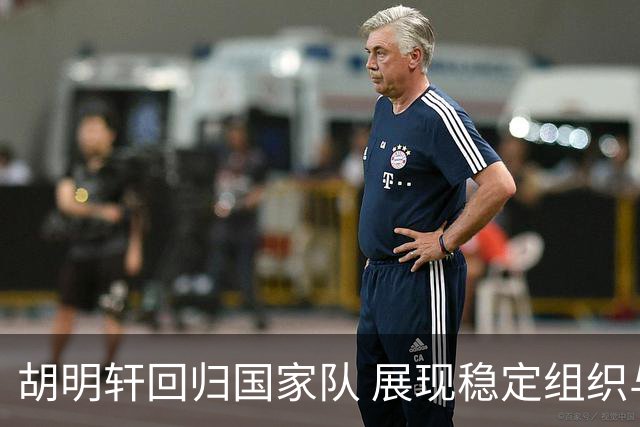 胡明轩回归国家队 展现稳定组织与出球能力