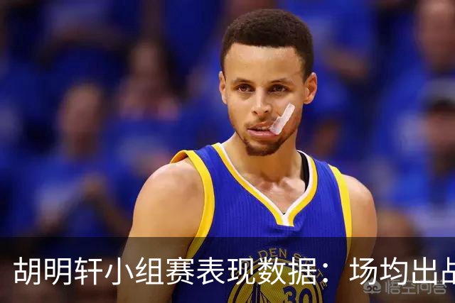 胡明轩小组赛表现数据：场均出战时间与得分情况