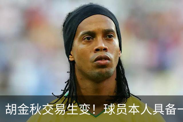 胡金秋交易生变！球员本人具备一票否决权，山西上海抢人难度增大