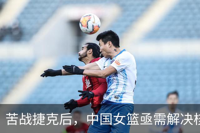 苦战捷克后，中国女篮亟需解决核心球员缺失的问题