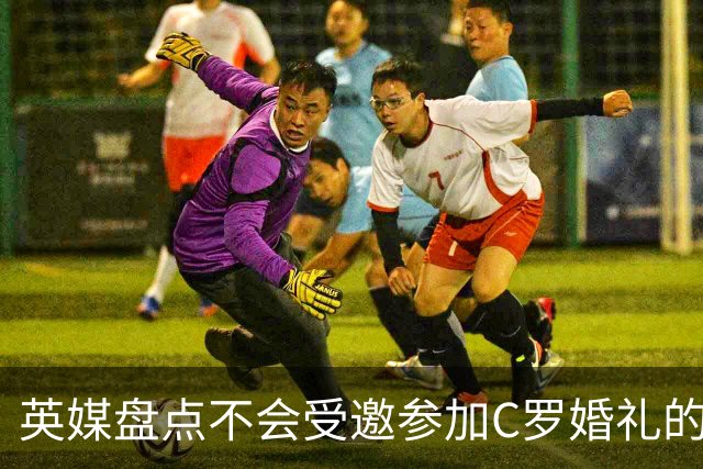 英媒盘点不会受邀参加C罗婚礼的人：鲁尼滕哈格在列