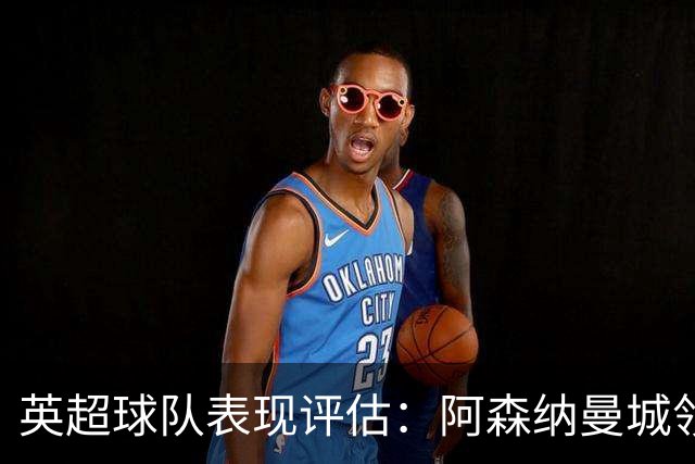 英超球队表现评估：阿森纳曼城领先，维拉垫底