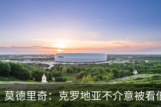 莫德里奇：克罗地亚不介意被看低 要阻止梅西很困难