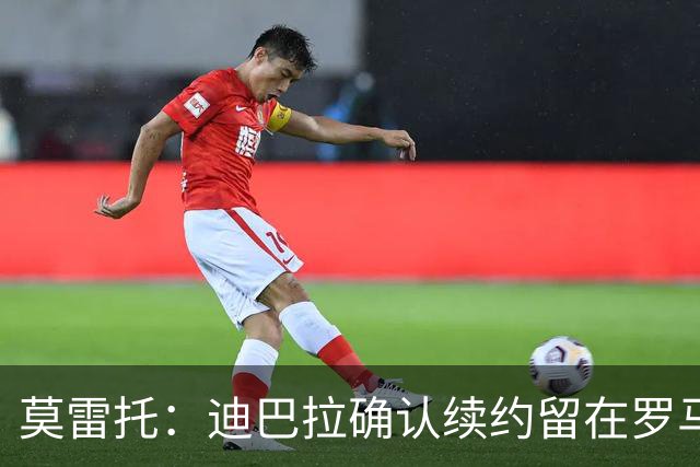 莫雷托：迪巴拉确认续约留在罗马，很快就会官宣