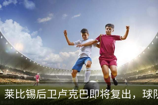 莱比锡后卫卢克巴即将复出，球队期待他的回归