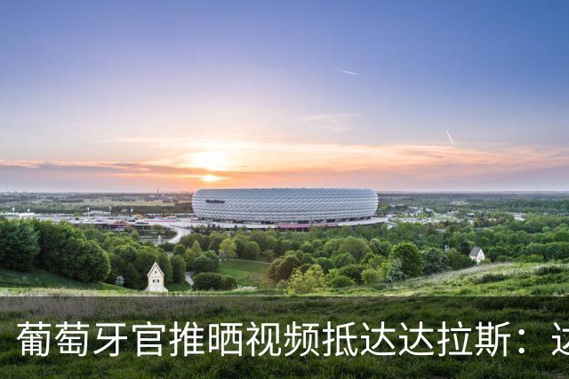 葡萄牙官推晒视频抵达达拉斯：达拉斯，你好！
