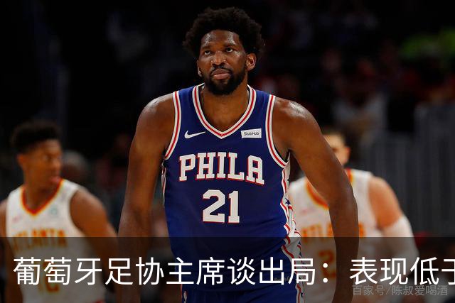 葡萄牙足协主席谈出局：表现低于预期，与球队实力不相称
