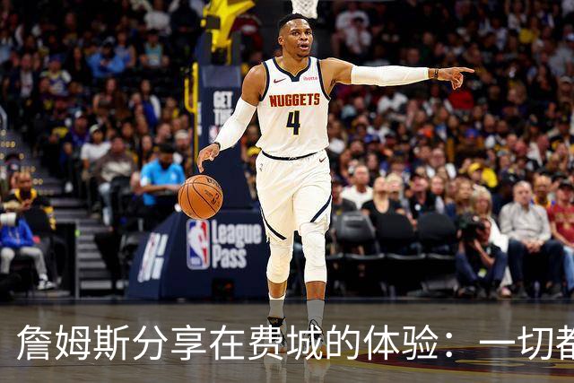 詹姆斯分享在费城的体验：一切都很美好