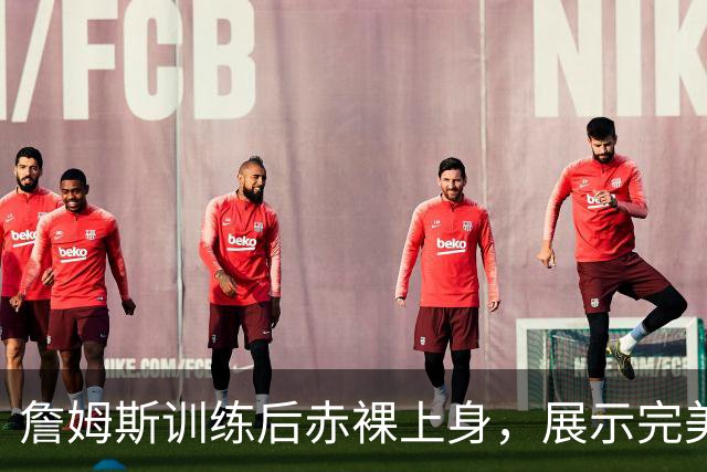 詹姆斯训练后赤裸上身，展示完美身材