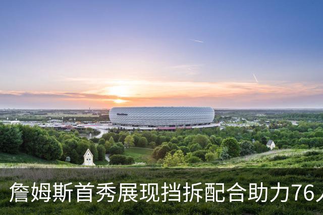 詹姆斯首秀展现挡拆配合助力76人战胜尼克斯