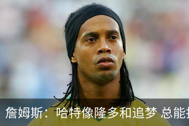 詹姆斯：哈特像隆多和追梦 总能找到帮助球队而非伤害球队的方式