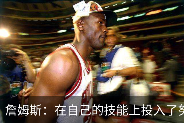 詹姆斯：在自己的技能上投入了努力和时间 自我怀疑就会慢慢消失