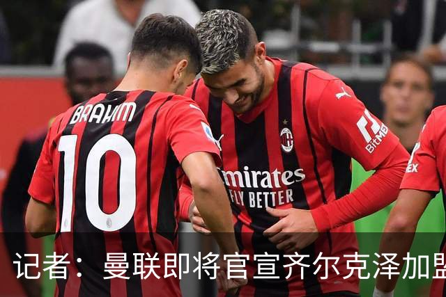 记者：曼联即将官宣齐尔克泽加盟，球员通过体检