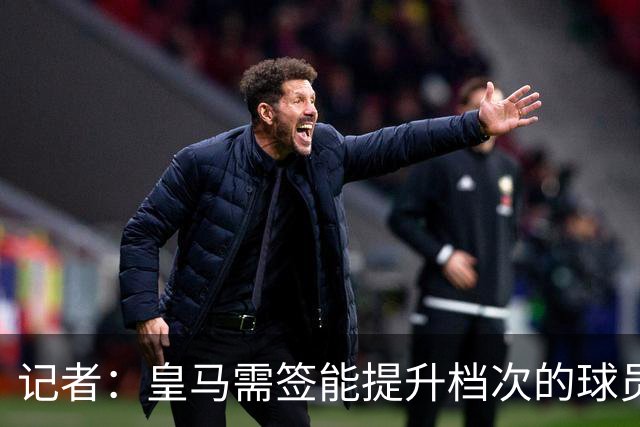 记者：皇马需签能提升档次的球员，哈兰德奥利塞等人才真令人兴奋