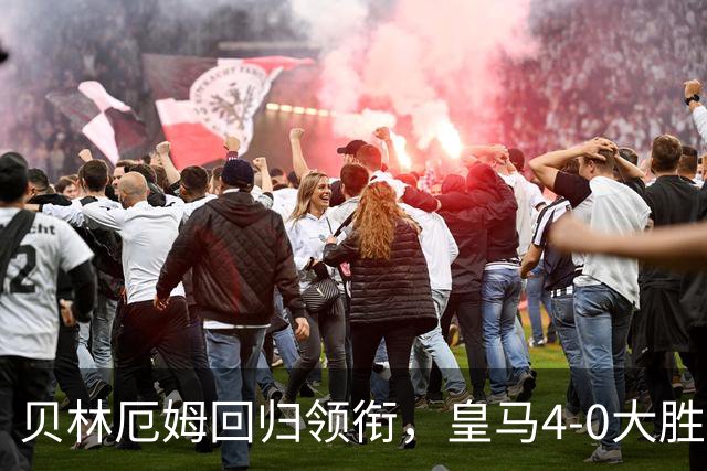 贝林厄姆回归领衔，皇马4-0大胜确立新核心