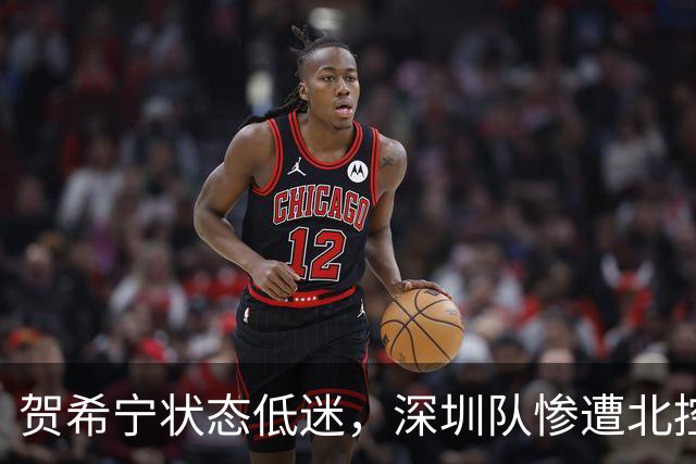 贺希宁状态低迷，深圳队惨遭北控痛击