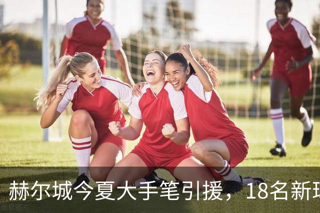 赫尔城今夏大手笔引援，18名新球员加盟