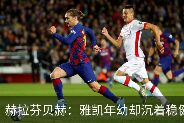 赫拉芬贝赫：雅凯年幼却沉着稳健，防守也令人欣喜
