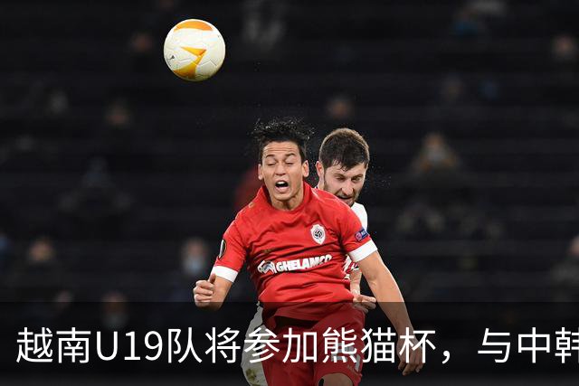 越南U19队将参加熊猫杯，与中韩阿联酋对决