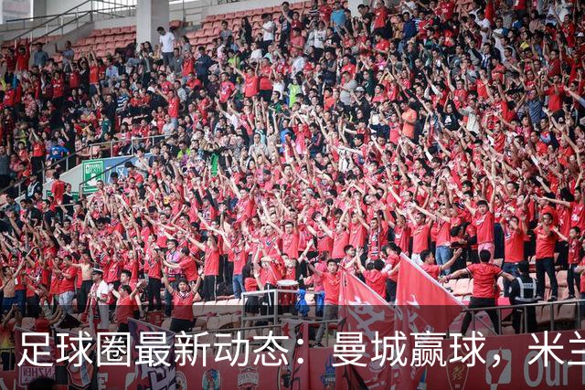足球圈最新动态：曼城赢球，米兰和尤文各自平局，维尼修斯感情结束