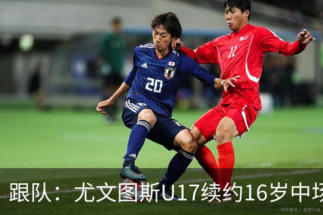跟队：尤文图斯U17续约16岁中场布兰卡托，上赛季30场2球2助