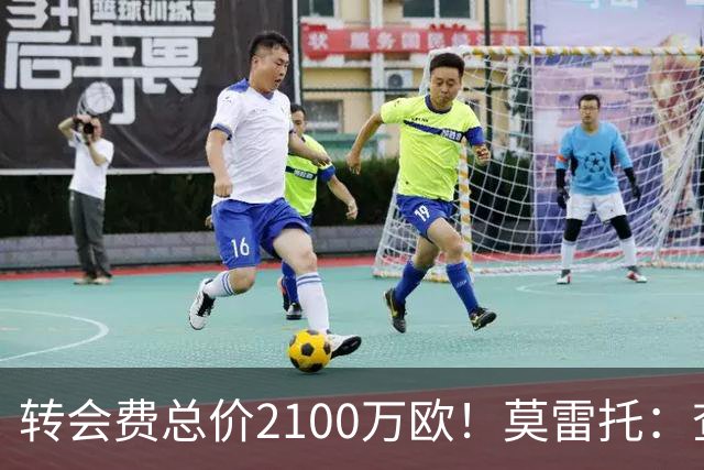 转会费总价2100万欧！莫雷托：查瓦里亚与切尔西签下合同
