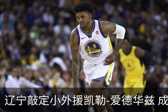 辽宁敲定小外援凯勒-爱德华兹 成功捡漏全面得分手