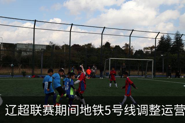 辽超联赛期间地铁5号线调整运营安排